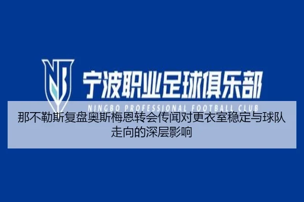那不勒斯复盘奥斯梅恩转会传闻对更衣室稳定与球队走向的深层影响