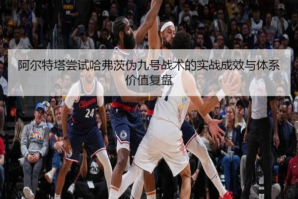 阿尔特塔尝试哈弗茨伪九号战术的实战成效与体系价值复盘
