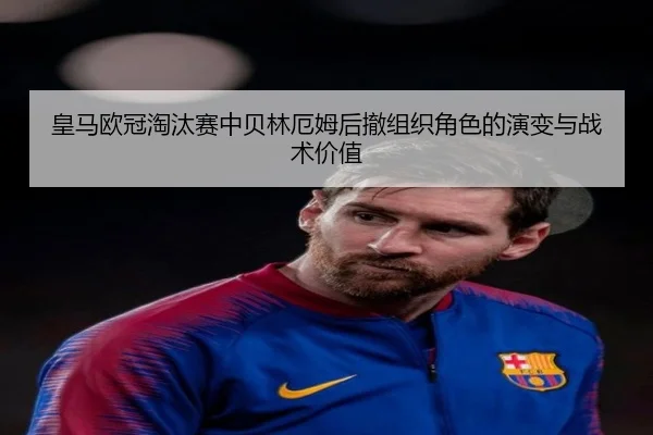 皇马欧冠淘汰赛中贝林厄姆后撤组织角色的演变与战术价值