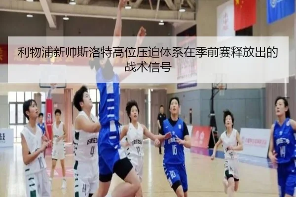 利物浦新帅斯洛特高位压迫体系在季前赛释放出的战术信号