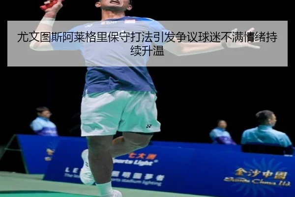 尤文图斯阿莱格里保守打法引发争议球迷不满情绪持续升温