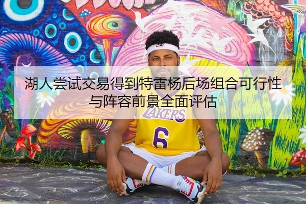 湖人尝试交易得到特雷杨后场组合可行性与阵容前景全面评估