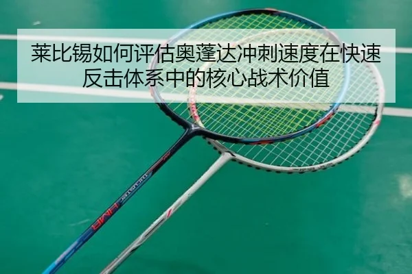莱比锡如何评估奥蓬达冲刺速度在快速反击体系中的核心战术价值