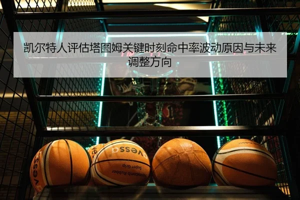 凯尔特人评估塔图姆关键时刻命中率波动原因与未来调整方向