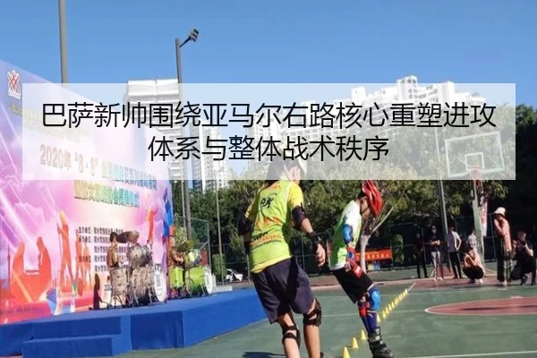 巴萨新帅围绕亚马尔右路核心重塑进攻体系与整体战术秩序