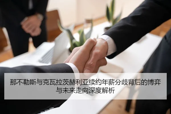 那不勒斯与克瓦拉茨赫利亚续约年薪分歧背后的博弈与未来走向深度解析