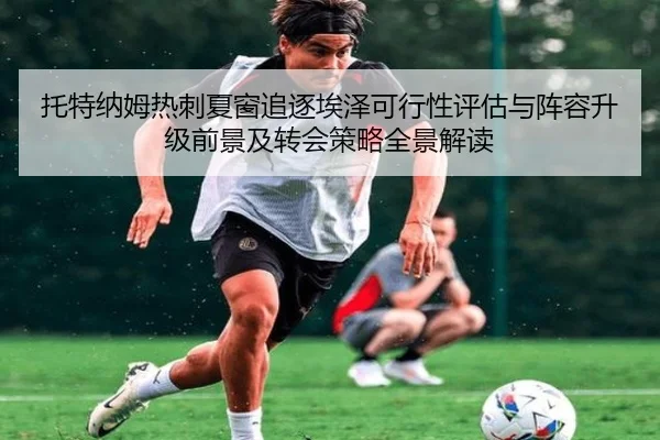 托特纳姆热刺夏窗追逐埃泽可行性评估与阵容升级前景及转会策略全景解读