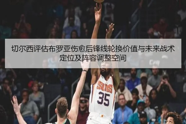 切尔西评估布罗亚伤愈后锋线轮换价值与未来战术定位及阵容调整空间