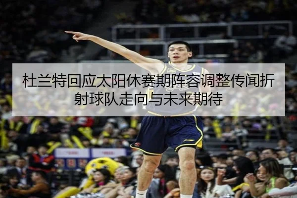 杜兰特回应太阳休赛期阵容调整传闻折射球队走向与未来期待