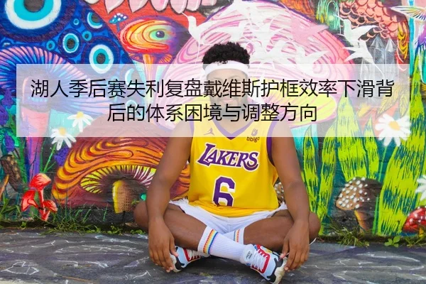 湖人季后赛失利复盘戴维斯护框效率下滑背后的体系困境与调整方向