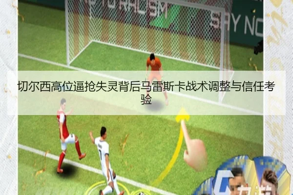 切尔西高位逼抢失灵背后马雷斯卡战术调整与信任考验