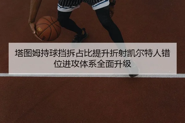 塔图姆持球挡拆占比提升折射凯尔特人错位进攻体系全面升级