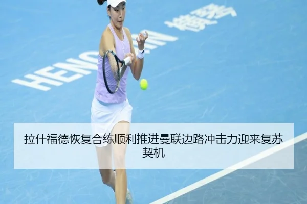 拉什福德恢复合练顺利推进曼联边路冲击力迎来复苏契机